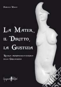 La mater, il diritto, la giustizia. Ricerca antropologico-giuridica sulla ginecocrazia libro di Maglia Francesca