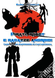 Pirati, robot e ragazze androidi. L'animazione giapponese di fantascienza libro di Romanello Elena