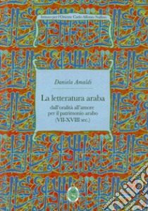 La letteratura araba. Dall'oralità all'amore per il patrimonio arabo (VII-XVIII sec.) libro di Amaldi Daniela