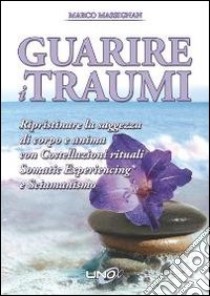 Guarire i traumi. Ripristinare la saggezza di corpo e anima con costellazioni rituali somatic experiencing e sciamanesimo libro di Massignan Marco