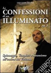 Le confessioni di un illuminato. Vol. 3: Spionaggio, templari e satanismo all'ombra del Vaticano libro di Zagami Leo Lyon