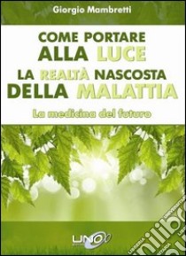 Come portare alla luce la realtà nascosta della malattia. La medicina del futuro libro di Mambretti Giorgio