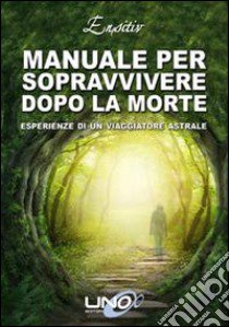 Manuale per sopravvivere dopo la morte. Esperienze di un viaggiatore astrale libro di Ensitiv