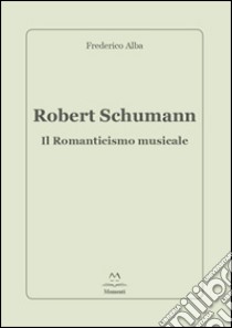 Robert Schumann. Il romanticismo musicale libro di Alba Frederico