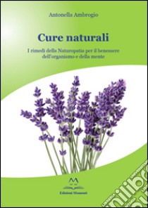 Cure naturali. I rimedi della naturopatia per il benessere dell'organismo e della mente libro di Ambrogio Antonella