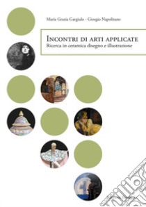 Incontri di arti applicate. Ricerca in ceramica, disegno e illustrazione libro di Napolitano Giorgio; Gargiulo Maria Grazia