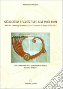 Gioacchino raccontato dai suoi fiori. Atti del meeting letterario (San Giovanni in Fiore, 2012-2014) libro di Polopoli Francesco