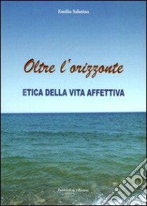 Oltre l'orizzonte. Etica della vita affettiva libro di Salatino Emilio