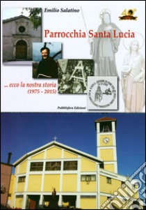 Parrocchia Santa Lucia... Ecco la nostra storia (1975-2015) libro di Salatino Emilio