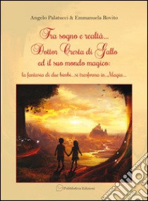 Tra sogno e raltà... Dottor Cresta di Gallo ed il suo mondo magico. La fantasia di due bimbi.. si trasforma in... magia... libro di Palatucci Angelo; Rovito Emmanuela