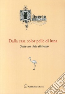 Dalla casa color pelle di luna. Sotto un cielo distratto libro di Oliverio Giuseppe