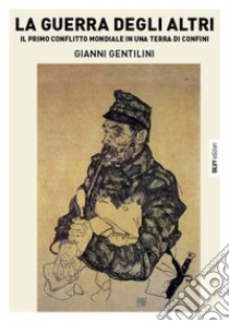 La guerra degli altri. Il primo conflitto mondiale in una terra di confini libro di Gentilini Gianni