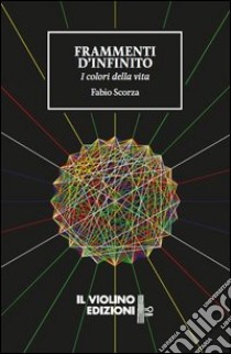 Frammenti d'infinito. I colori della vita libro di Scorza Fabio