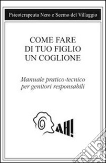 Come fare di tuo figlio un coglione. Manuale pratico-tecnico per genitori responsabili libro di Scemo del Villaggio; Psicoterapeuta Nero