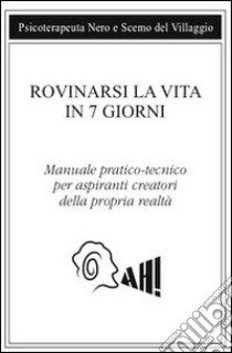 Rovinarsi la vita in 7 giorni. Manuale pratico-tecnico per aspiranti creatori della propria realtà libro di Scemo del Villaggio; Psicoterapeuta Nero