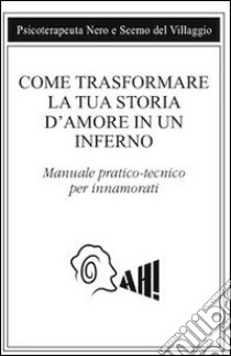 Come trasformare la tua storia d'amore in un inferno. Manuale pratico-tecnico per innamorarsi libro di Scemo del Villaggio; Psicoterapeuta Nero