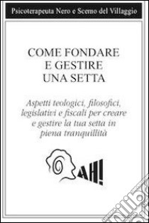 Come fondare e gestire una setta. Aspetti teologici, filosofici, legislativi e fiscali per creare e gestire la tua setta in piena tranquillità libro di Scemo del Villaggio; Psicoterapeuta Nero