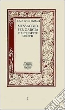 Messaggio per Garcia e altri sette scritti. Un libro sull'arte di vivere, lavorare e relazionarsi con motivazione e passione libro di Hubbard Elbert G.; Ponzetta F. (cur.)