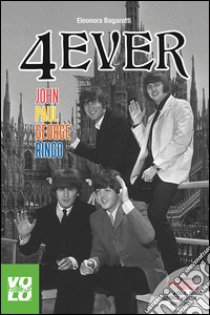 4 Ever. John Paul George Ringo libro di Bagarotti Eleonora