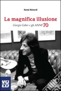 La magnifica illusione. Giorgio Gaber e gli anni '70 libro di Mainardi Nando