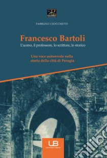 Francesco Bartoli. L'uomo, il professore, lo scrittore, lo storico libro di Ciocchetti Fabrizio