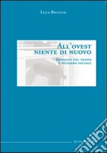 All'Ovest niente di nuovo. Immagini del tempo e pensiero sociale libro di Bifulco Luca