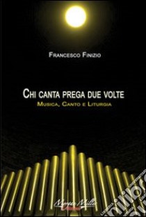 Chi canta prega due volte. Musica, canto e liturgia libro di Finizio Francesco