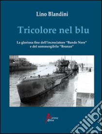 Tricolore nel blu. La gloriosa fine dell'incrociatore «Bande nere» e del sommergibile «Bronzo» libro di Blandini Lino