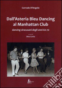 Dall'Asteria Bleu Dancing al Manhattan Club. Dancing siracusani degli anni 60-70 libro di D'Angelo Corrado; Cartia D. (cur.)