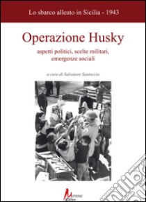 Operazione husky. Lo sbarco alleato in Sicilia (1943). Aspetti politici, scelte militari, emergenze sociali libro di Santuccio S. (cur.)