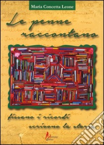 Le penne raccontano. Fissano i ricordi, scrivono la storia libro di Leone M. Concetta