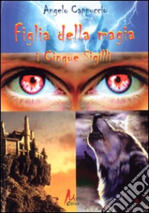 Figlia della magia. I cinque sigillli libro di Cappuccio Angelo