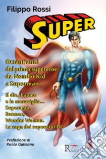 Super. Ottant'anni del primo supereroe: da Nembo Kid a Superman. Il dio, l'uomo e la meraviglia... Superman, Batman, Wonder Woman. La saga dei supereroi DC. Ediz. illustrata libro di Rossi Filippo