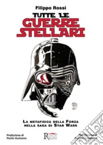 Tutte le Guerre Stellari. La metafisica della Forza nella saga di Star Wars. Nuova ediz. libro di Rossi Filippo