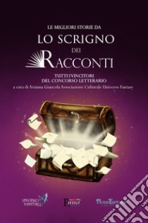 Le migliori storie da Lo Scrigno dei Racconti. Tutti i vincitori del concorso letterario libro di Giancola A. (cur.)