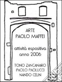 Arte. Paolo Maffei. Attività espositiva anno 2006. Tono Zancanaro, Paolo Paolucci, Nando Celin. Ediz. illustrata libro di Gaddi Manlio