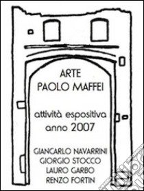 Arte Paolo Maffei. Attività espositiva anno 2007. Giancarlo Navarrini, Giorgio Stocco, Lauro Garbo, Renzo Fortin. Ediz. illustrata libro di Gaddi Manlio