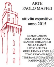 Arte Paolo Maffei. Attività espositiva anno 2015 libro di Gaddi Manlio