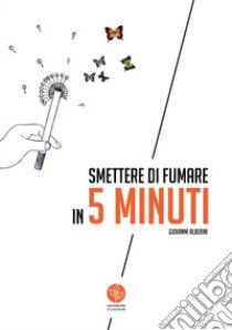 Smettere di fumare in 5 minuti. Quando tutto serve ed un niente basta libro di Alberini Giovanni