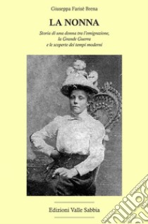 La nonna. Storia di una donna tra l'emigrazione, la Grande Guerra e le scoperte dei tempi moderni libro di Farisè Brena Giuseppa