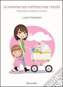 Le mamme non mettono mai i tacchi. Antiguida al mestiere di mamma libro di Troncanetti Luana