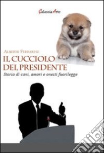 Il cucciolo del presidente. Storie di cani, amori e onesti fuorilegge libro di Ferrarese Alberto