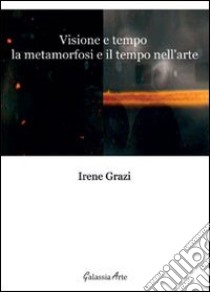 Visione e tempo, la metamorfosi e il tempo nell'arte libro di Grazi Irene