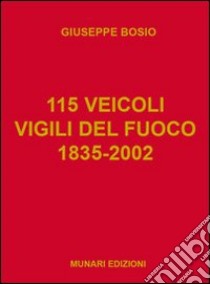 115 veicoli. Vigili del fuoco 1835-2002 libro di Bosio Giuseppe