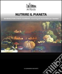 Nutrire il pianeta. Da Revolution a Pasta Sgambaro: visioni & gusti dai bambini per i bambini libro di Rocchetti Alessandro