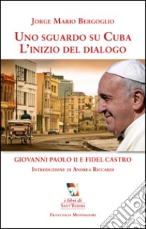 Uno sguardo su Cuba. L'inizio del dialogo. Giovanni Paolo II e Fidel Castro libro di Francesco (Jorge Mario Bergoglio)