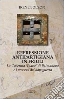 Repressione antipartigiana in Friuli. La caserma «Piave» di Palmanova e i processi del dopoguerra libro di Bolzon Irene