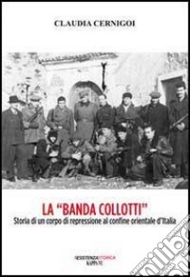 La «banda Collotti». Storia di un corpo di repressione al confine orientale d'Italia libro di Cernigoi Claudia