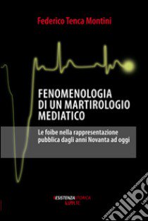 Fenomenologia di un martirologio mediatico. Le foibe nella rappresentazione pubblica dagli anni Novanta ad oggi libro di Tenca Montini Federico