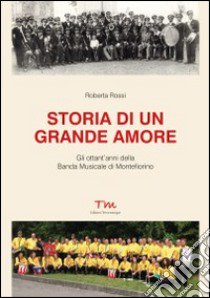 Storia di un grande amore. Gli ottant'anni della banda musicale di Montefiorino libro di Rossi Roberta